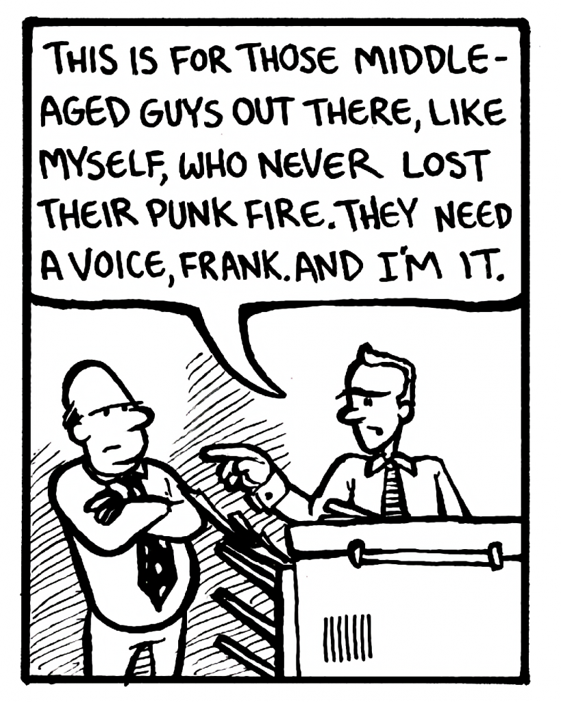 BILL: This is for those middle-aged guys out there, like myself, who never gave up their punk fire. They need a voice, Frank. And I'm it.