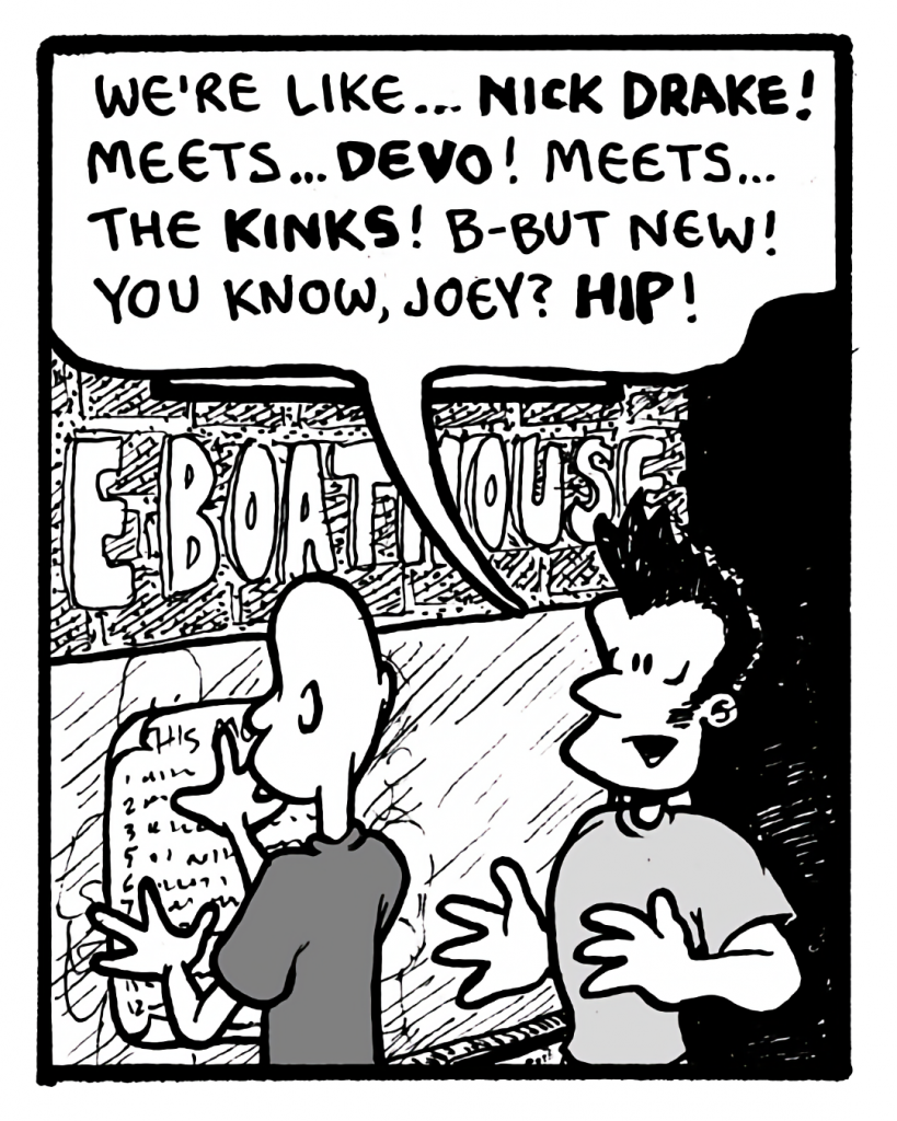 JOHN: We're like... Nick Drake! Meets... Devo! Meets... the Kinks! B-but new! You know, Joey? Hip!