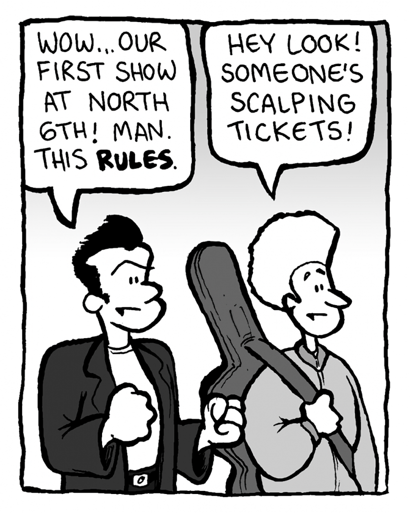 JOHN: Wow... our first show at North 6th! Man, this rules.
DAN: Hey look! Someone's scalping tickets!
