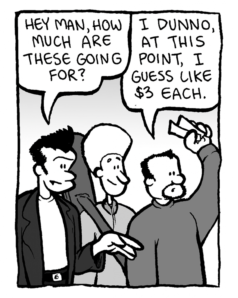 JOHN: Hey man, how much are these going for?
BEN: I dunno, at this point, I guess like $3 each.
