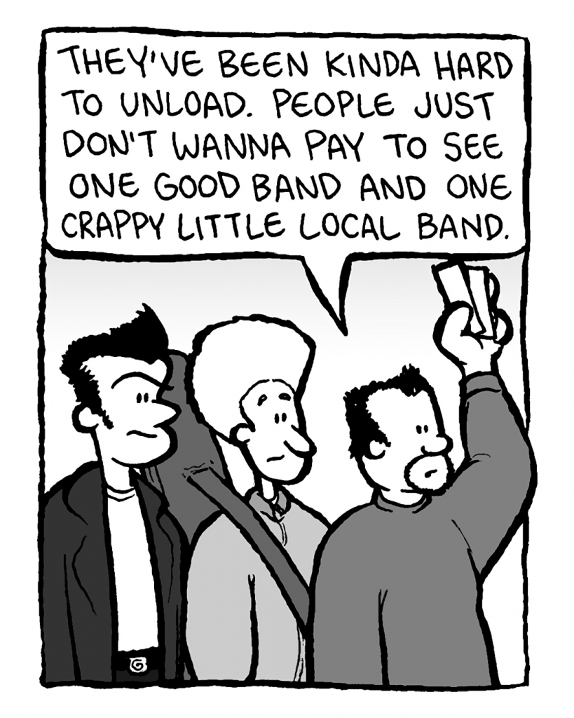 BEN: They're been kinda hard to unload. People just don't wanna pay to see one good band and one crappy little local band.