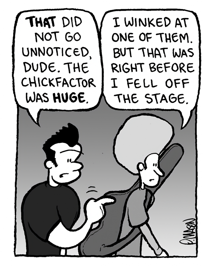 JOHN: That did not go unnoticed, dude. The chickfactor was huge.
DAN: I winked at one of them, but that was right before I fell off trhe stage.
