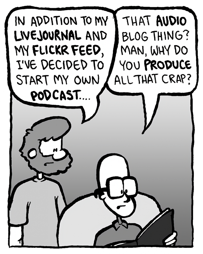 GREG: In addition to my LiveJournal and my Flickr feed, I've decided to start my own podcast....
BRETT: That audio blog thing? Man, why do you produce all that crap?
