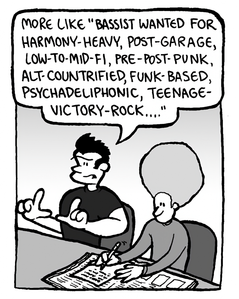 JOHN: More like "Bassist wanted for harmony-heavt, post-garage, low-to-mid-fi, pre-post-punk, alt-countrified, funk-based, psychadeliphonic, teenage-victory-rock...."