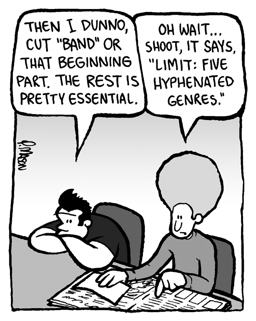 JOHN: Then I dunno, cut "band" or that beginning part. The rest is pretty essential.
DAN: Oh wait... shoot, it says, "Limit: five hyphenated genres."
