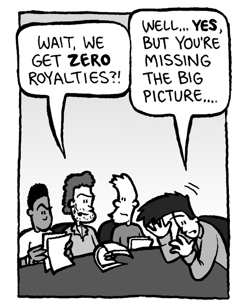 JANOS: Wait, we get zero royalties?!
JOEL: Well... yes, but you're missing the big picture....
