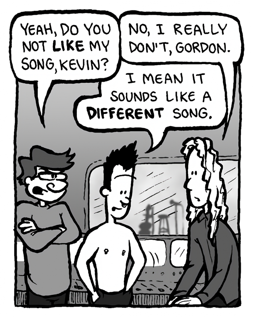 GORDON CRANWICK: Yeah, do you not like my song, Kevin?
KEVIN EDO: No, I really don't, Gordon.
PETER WELD: I mean it sounds like a different song.

