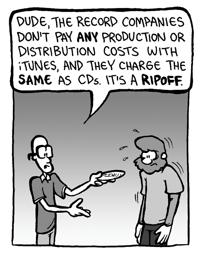 BRETT: Dude, the record companies don't pay any production or distribution costs with iTunes, and they charge the same as CDs. It's a ripoff.