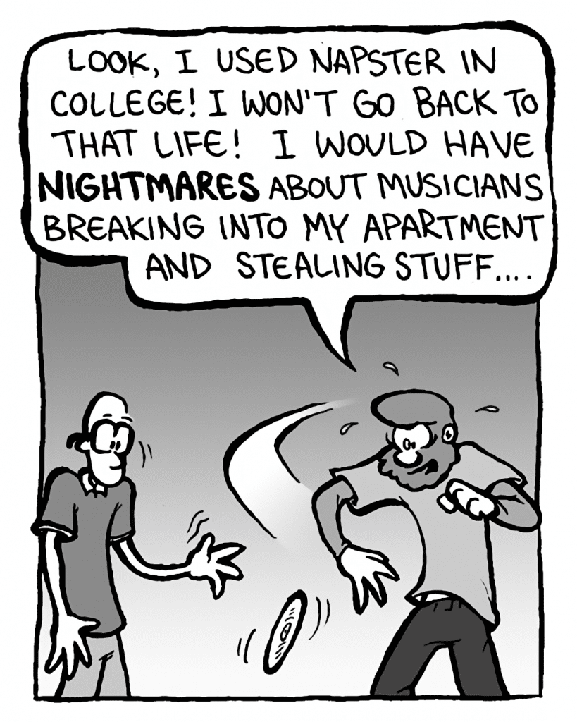 GREG: Look, I used Napster in college! I won't go back to that life! I would have nightmares about musicians breaking into my apartment and stealing stuff....