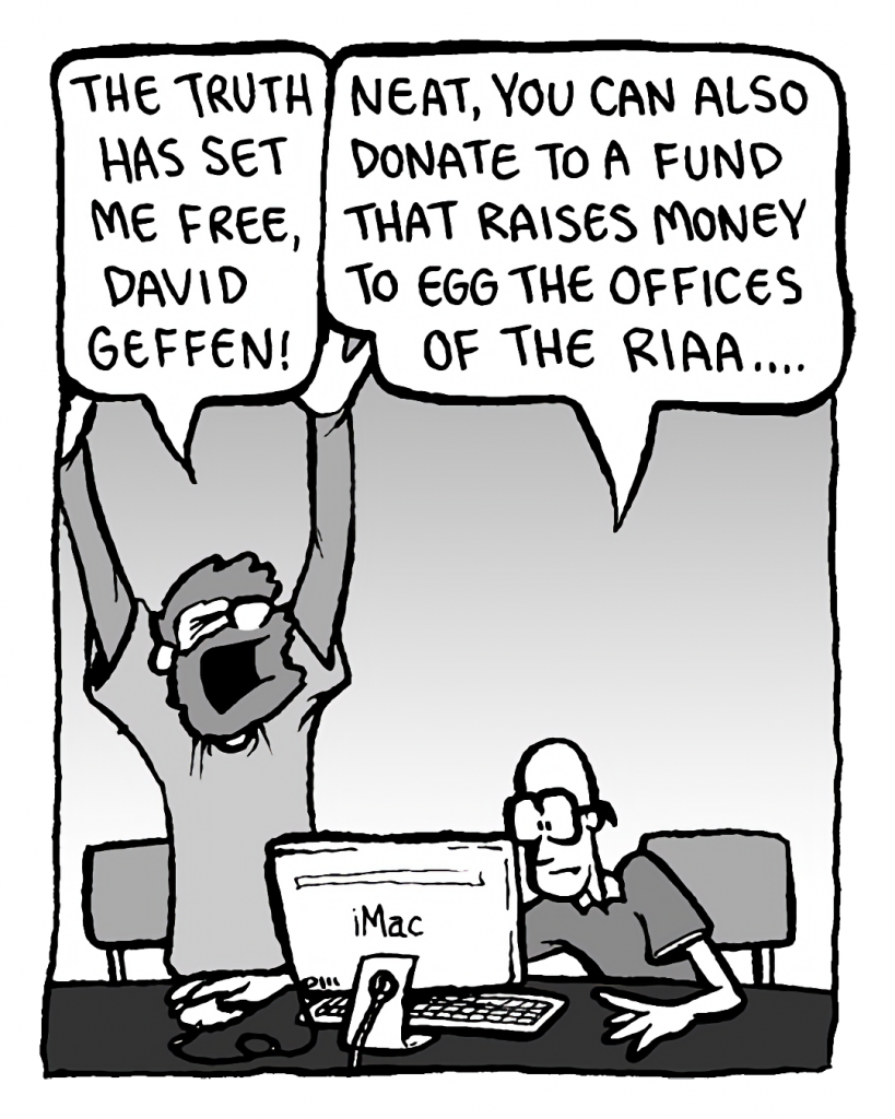 GREG: The truth has set me free, David Geffen!
BRETT: Neat, you can also donate to a fund that raises money to egg the offices of the RIAA....
