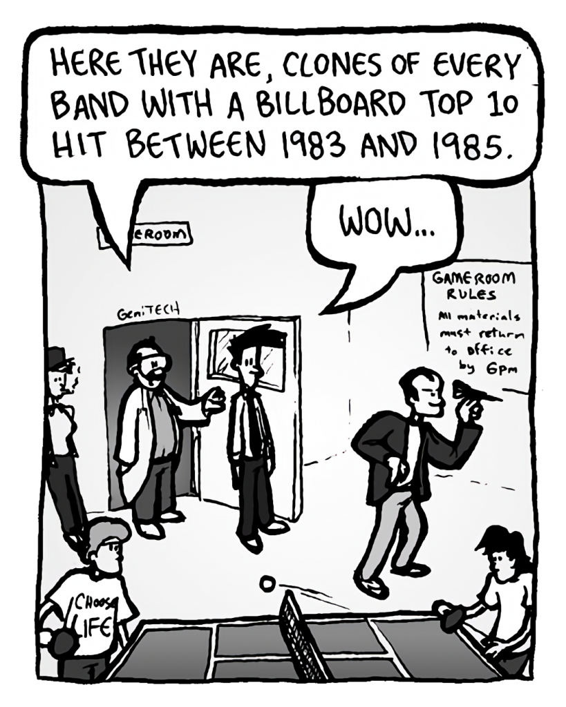DR. CARY: Here they are, clones of every band with a Billboard Top 10 hit between 1983 and 1985.
JOEL: Wow....
