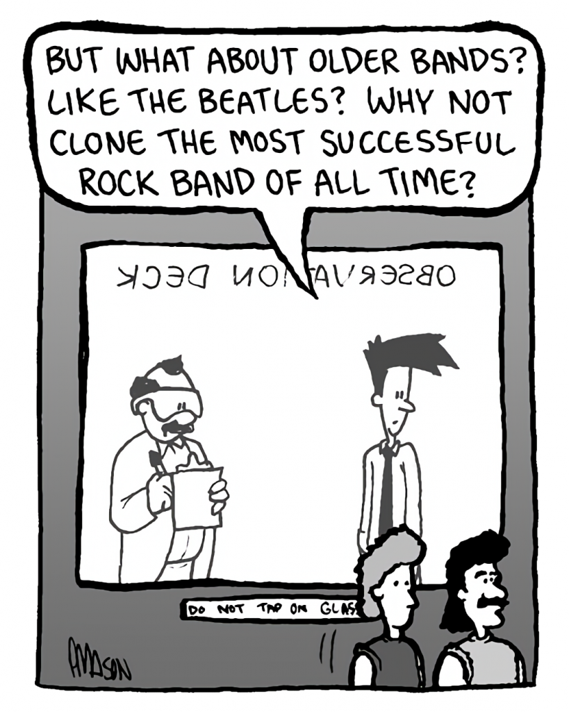 JOEL: But what about older bands? Like the Beatles? Why not clone the most successful rock band of all time?
