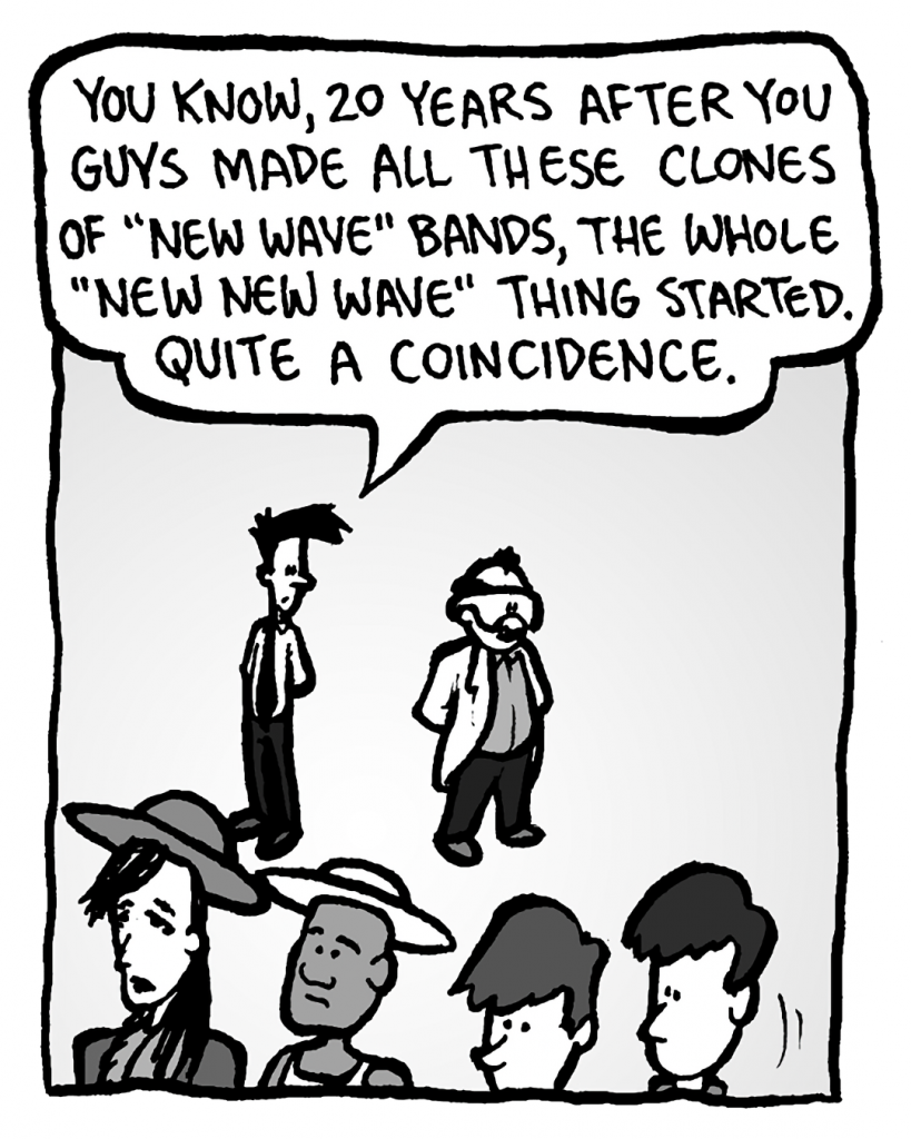 JOEL: You know, 20 years after you guys made all these clones of "New Wave" bands, the whole "New New Wave" thing started. Quite a coincidence.