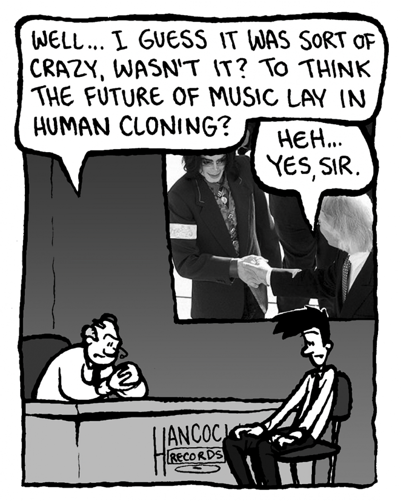 BART: Well... I guess it was sort of crazy, wasn't it? To think the future of music lay in human cloning?
JOEL: Heh... yes, sir.

