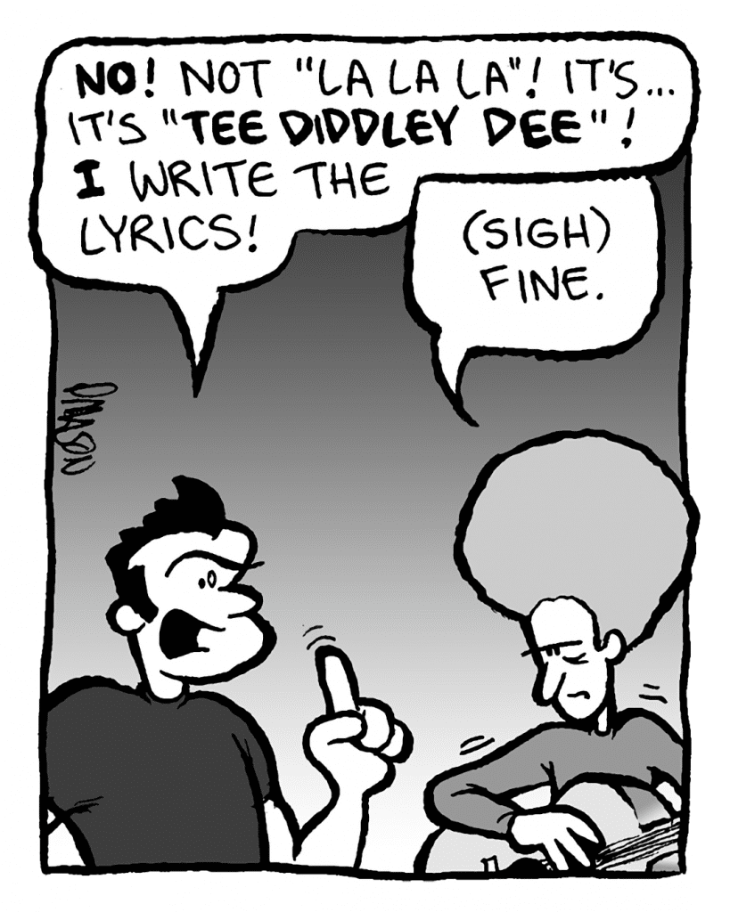 JOHN: No! Not "la la la"! It's... it's "tee diddley dee"! I write the lyrics!
DAN: (sigh) Fine.
