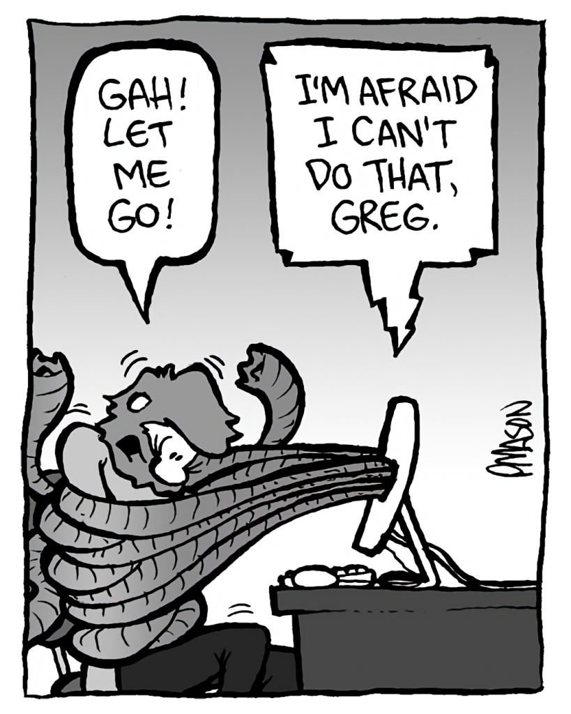 GREG: Gah! Let me go!
DRM 9000: I'm afraid I can't do that, Greg.
