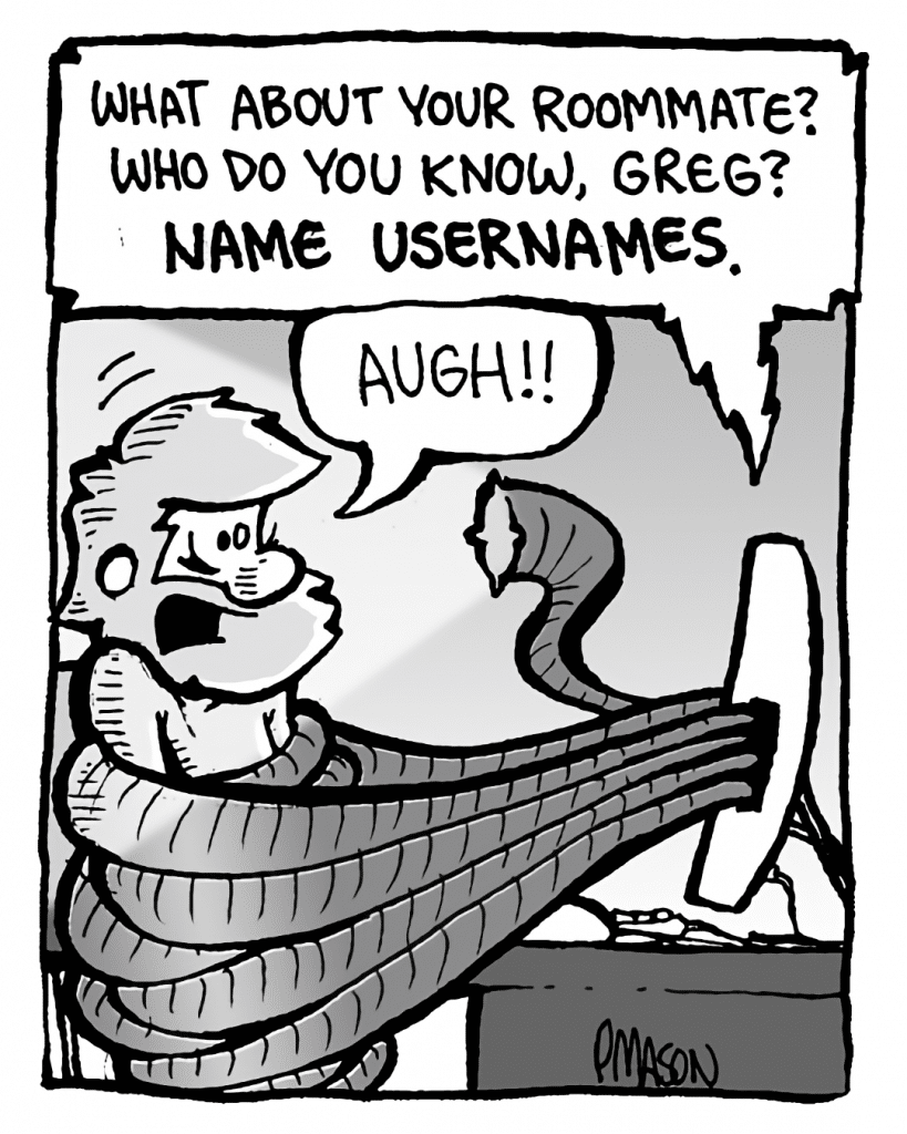 DRM 9000: What about your roommate? Who do you know, Greg?
GREG: AUGH!!
