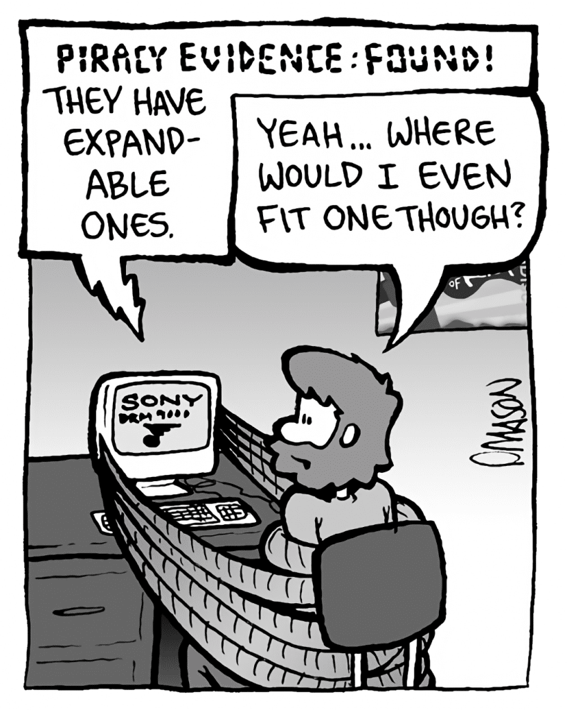 DRM 9000: PIRACY EVIDENCE: FOUND! They have expandable ones.
GREG: Yeah... where would I even fit one though?

