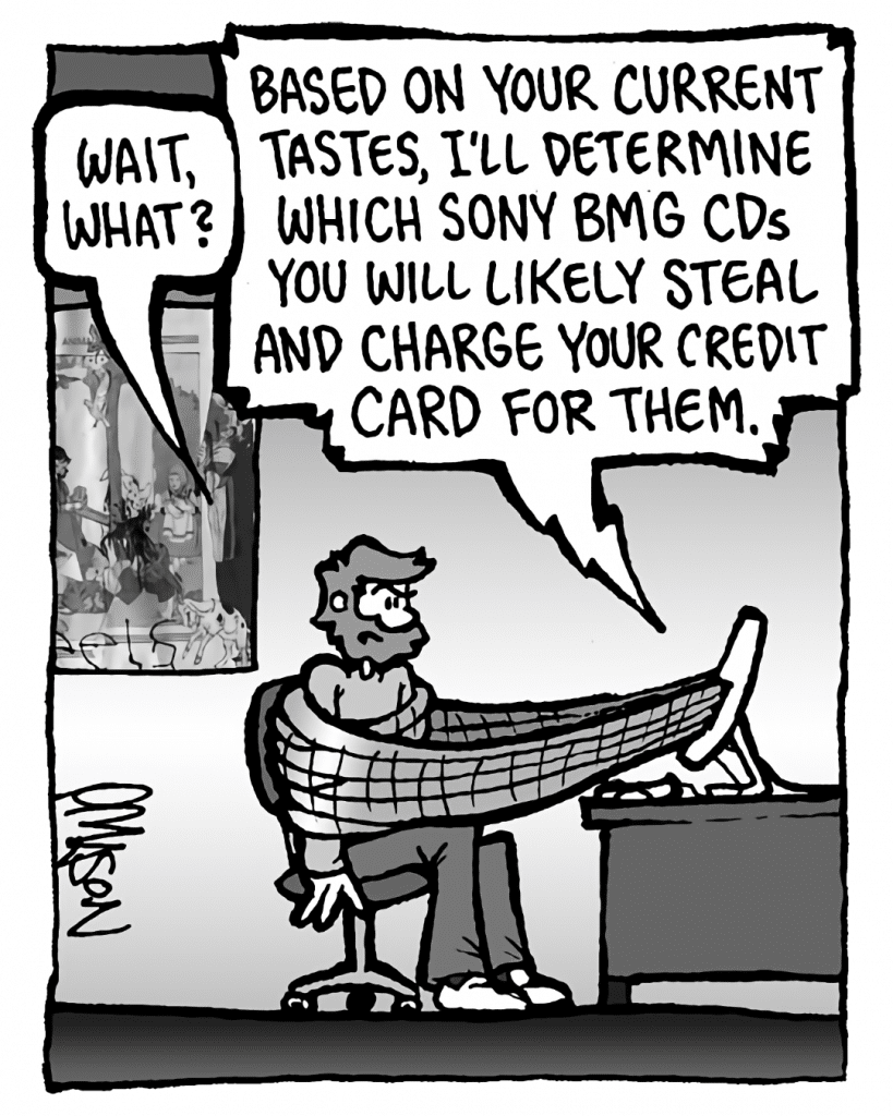 GREG: Wait, what?
DRM 9000: Based on your current tastes, I'll determine which Sony BMG CDs you will likely steal and charge your credit card for them.
