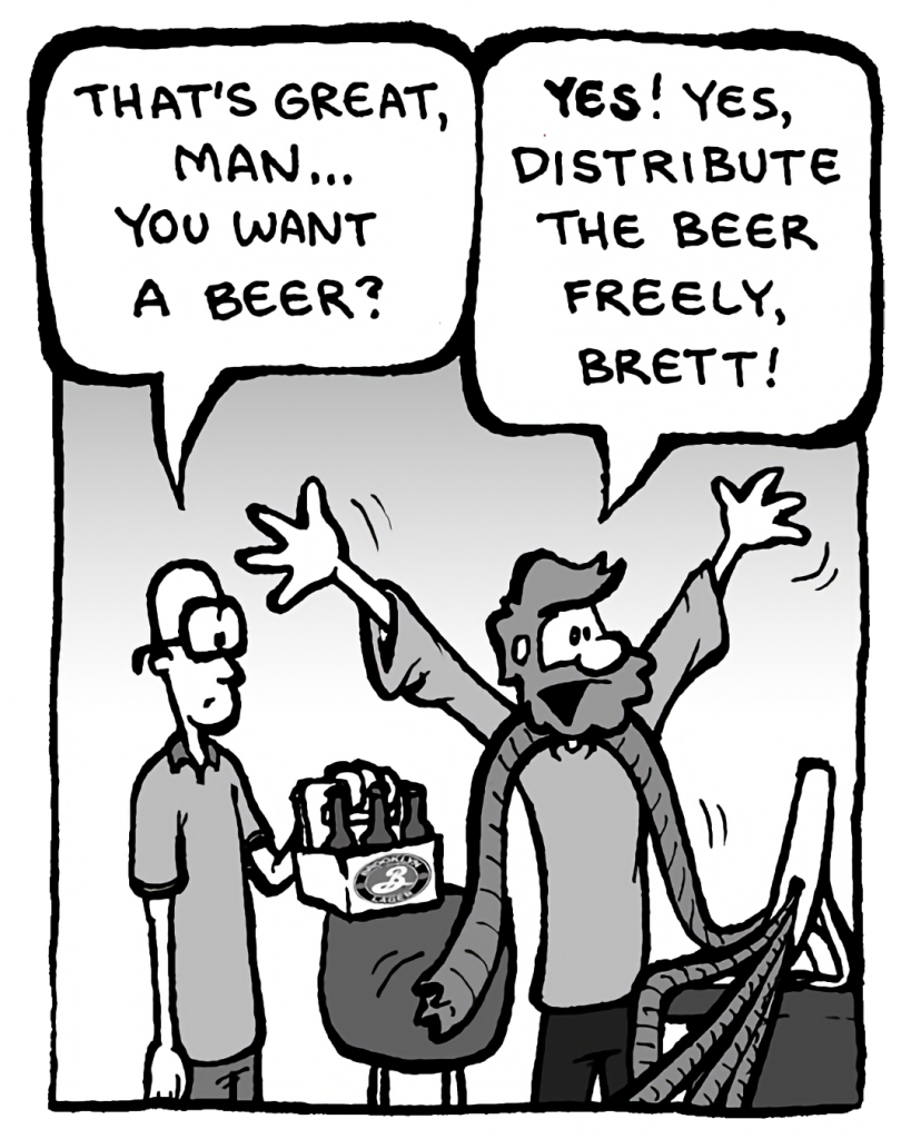 BRETT: That's great, man... you want a beer?
GREG: Yes! Yes, distribute the beer freely, Brett!
