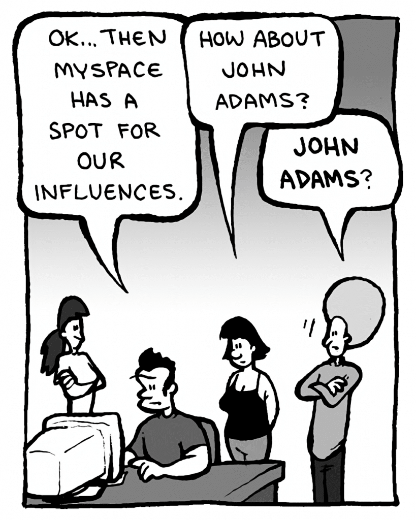 JOHN: OK... then MySpace has a spot for our influences.
CHRISTINA: How about John Adams?
DAN: John Adams?
