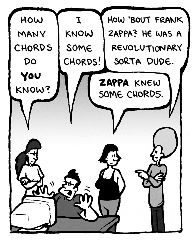 RONI: How many chords do you know?
JOHN: I know some chords!
DAN: How 'bout Frank Zappa? He was a revolutionary sorta dude.
CHRISTINA: Zappa knew some chords.
