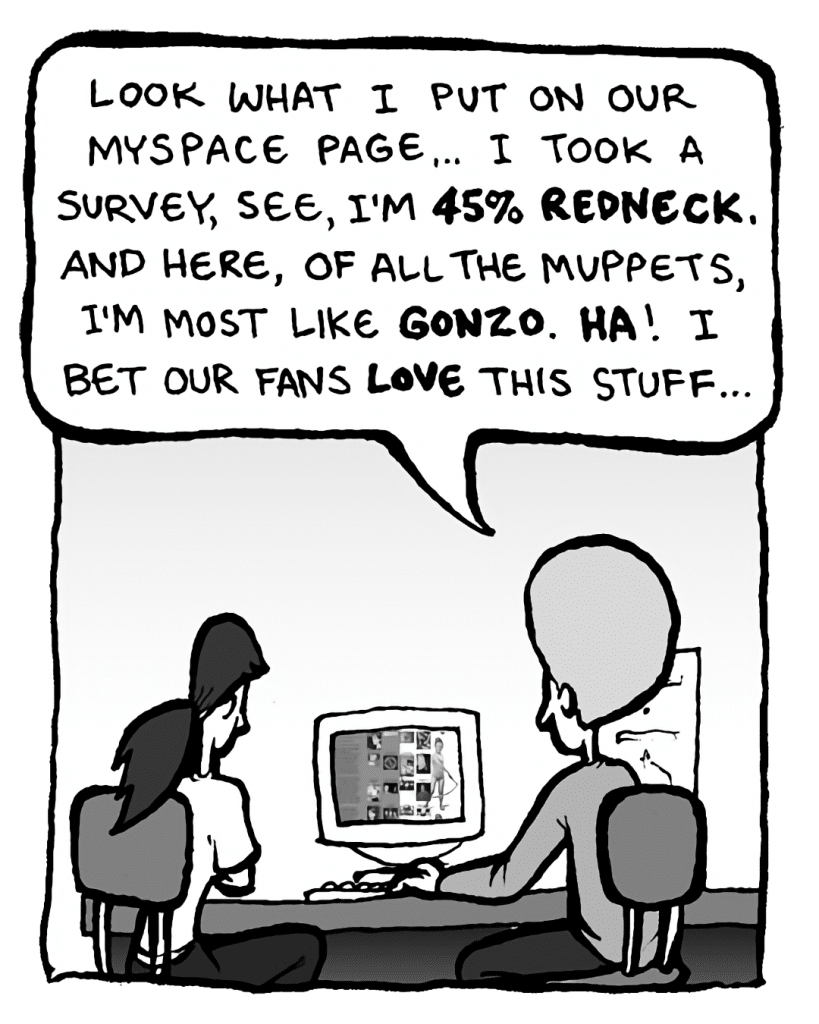 DAN: Look what I put on our MySpace page.... I took a survey, see, I'm 45% redneck. And, here, of all the Muppets, I'm most like Gonzo. Ha! I bet our fans love this stuff....