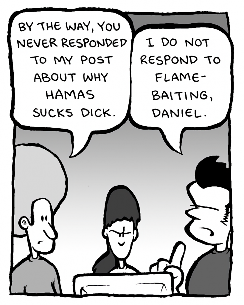 DAN: By the way, you never responded to my post about why Hamas sucks dick.
JOHN: I do not respond to flame-baiting, Daniel....
