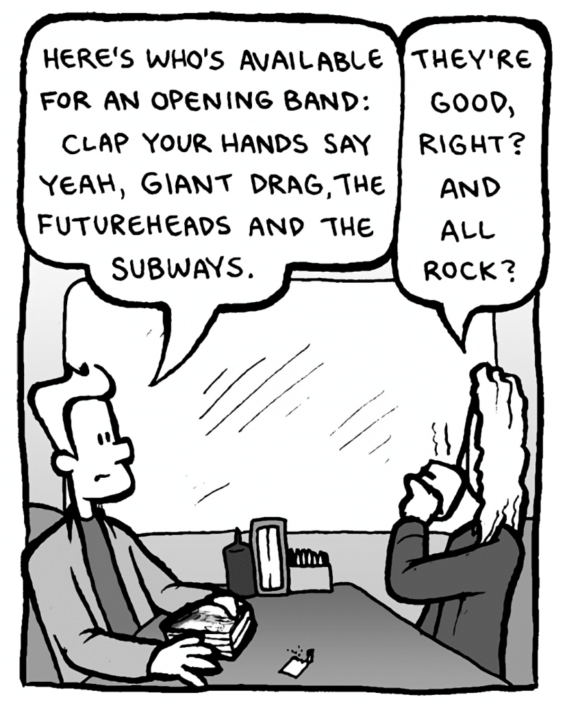 AGENT: Here's who's available for an opening band: Clap Your Hands Say Yeah, Giant Drag, the Futureheads and the Subways.
KEVIN EDO: They're good, right? And all rock?
