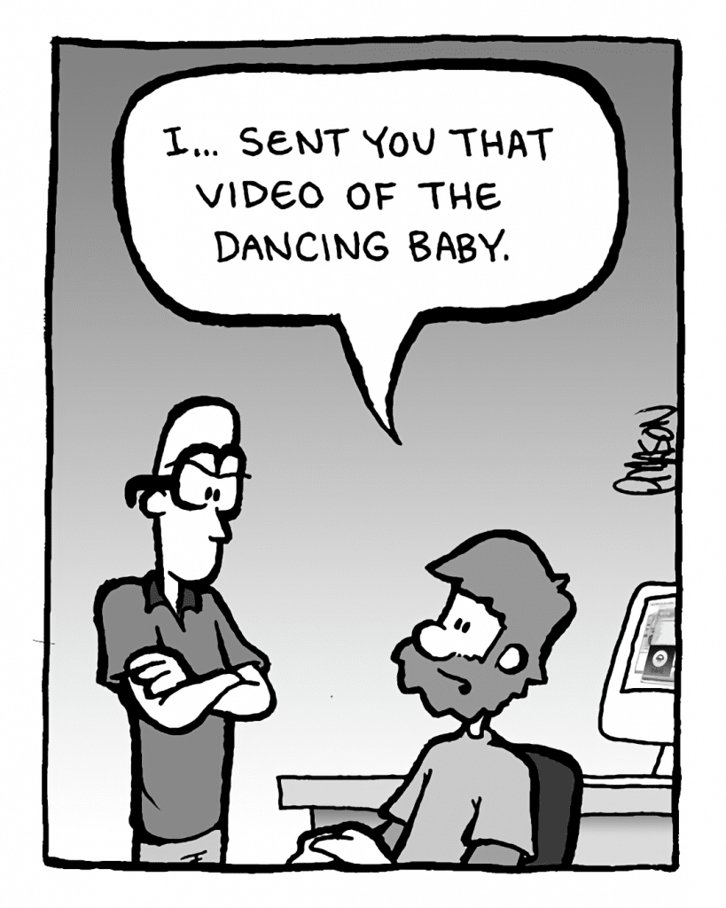 GREG: I... sent you that video of the dancing baby.