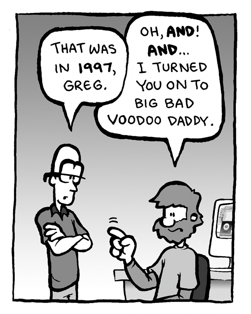 BRETT: That was in 1997, Greg.
GREG: Oh, AND! AND... I turned you on to Big Bad Voodoo Daddy.
