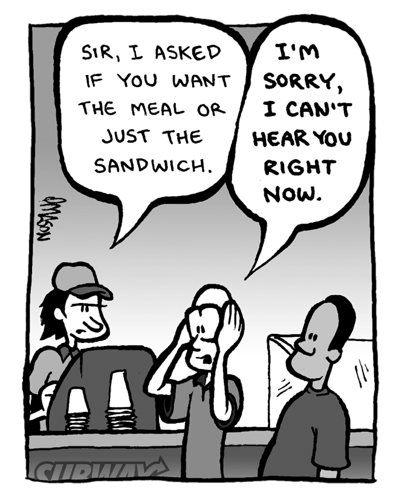 SUBWAY WORKER: Sir, I asked if you want the meal or just the sandwich.
BRETT: I'M SORRY, I CAN'T HEAR YOU RIGHT NOW.
