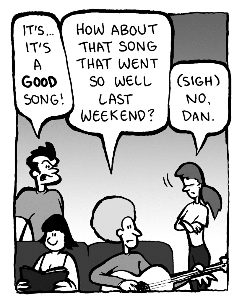 JOHN: It's... it's a GOOD song!
DAN: How about that song that went so well last weekend?
RONI: (sigh) No, Dan.
