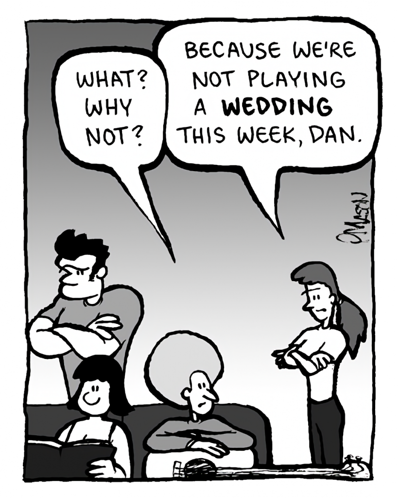 DAN: What? Why not?
RONI: Because we're not playing a WEDDING this week, Dan.
