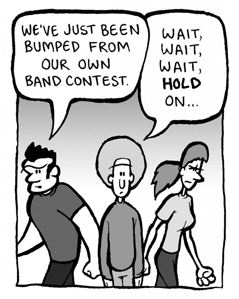 JOHN: We've just been bumped from our own band contest.
DAN: Wait, wait, wait, hold on...
