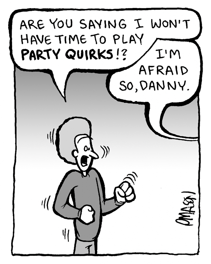 DAN: Are you saying I won't have time to play PARTY QUIRKS!?
RONI: I'm afraid so, Danny.
JOEY:
