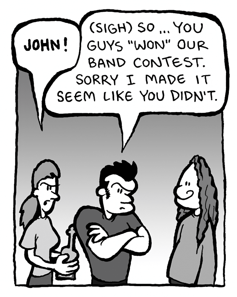 RONI: JOHN!
JOHN: (sigh) So... you guys "won" our band contest. Sorry I made it seem like you didn't.
