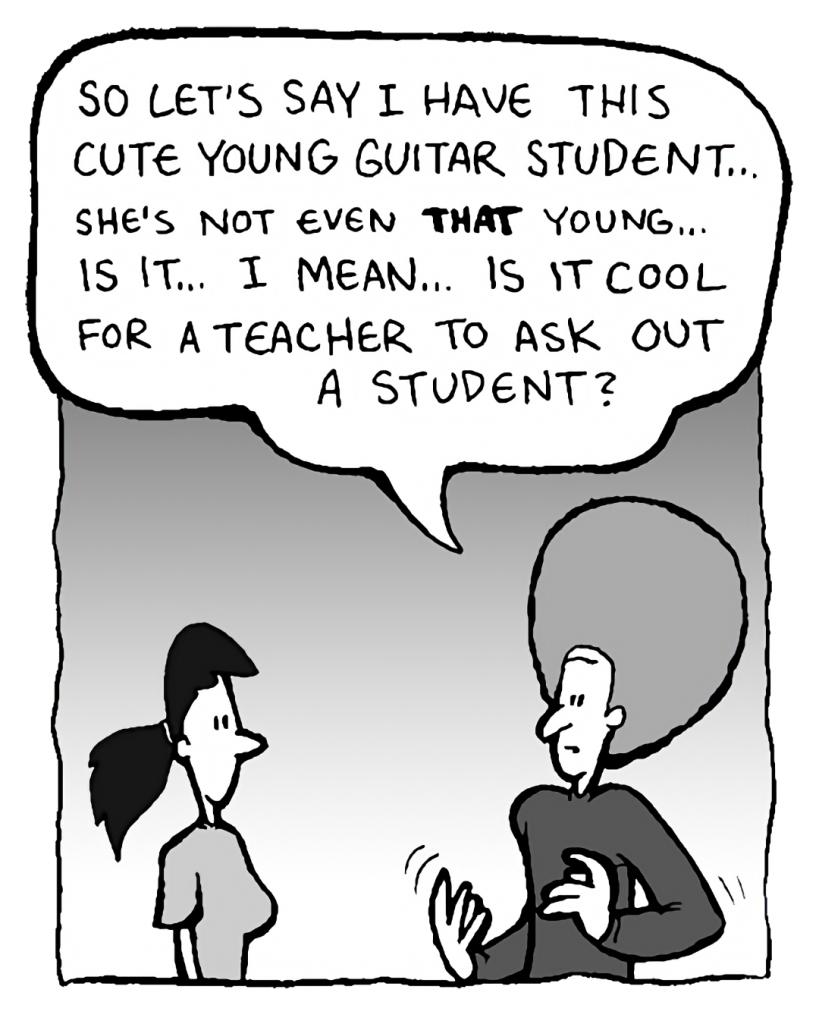 DAN: So let's say I have this cute young guitar student... she's not even THAT young... is it... I mean... is it cool for a teacher to ask out a student?