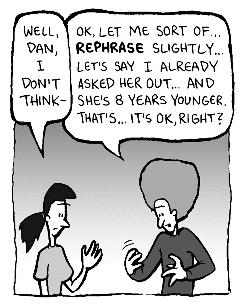 RONI: Well, Dan, I don't think-
DAN: OK, let me sort of... REPHRASE slightly... let's say I already asked her out... and she's 8 years younger. That's... it's OK, right?
