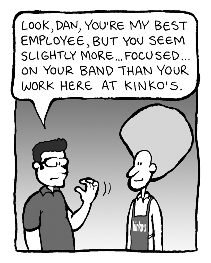 ROGER THE MANAGER: Look, Dan, you're my best employee, but you seem slightly more... focused... on your band than your work here at Kinko's.