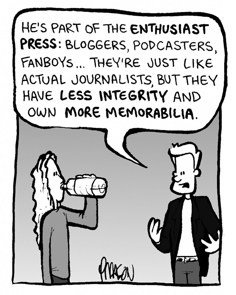 ANTHONY THE AGENT: He's part of the ENTHUSIAST PRESS: bloggers, podcasters, fanboys... they're just like actual journalists, but they have LESS INTEGRITY and own MORE MEMORABILIA.