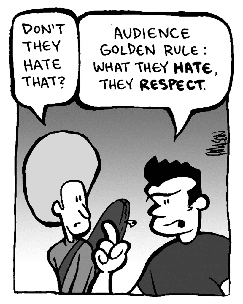 DAN: Don't they hate that?
JOHN: Audience golden rule: what they HATE, they RESPECT.
