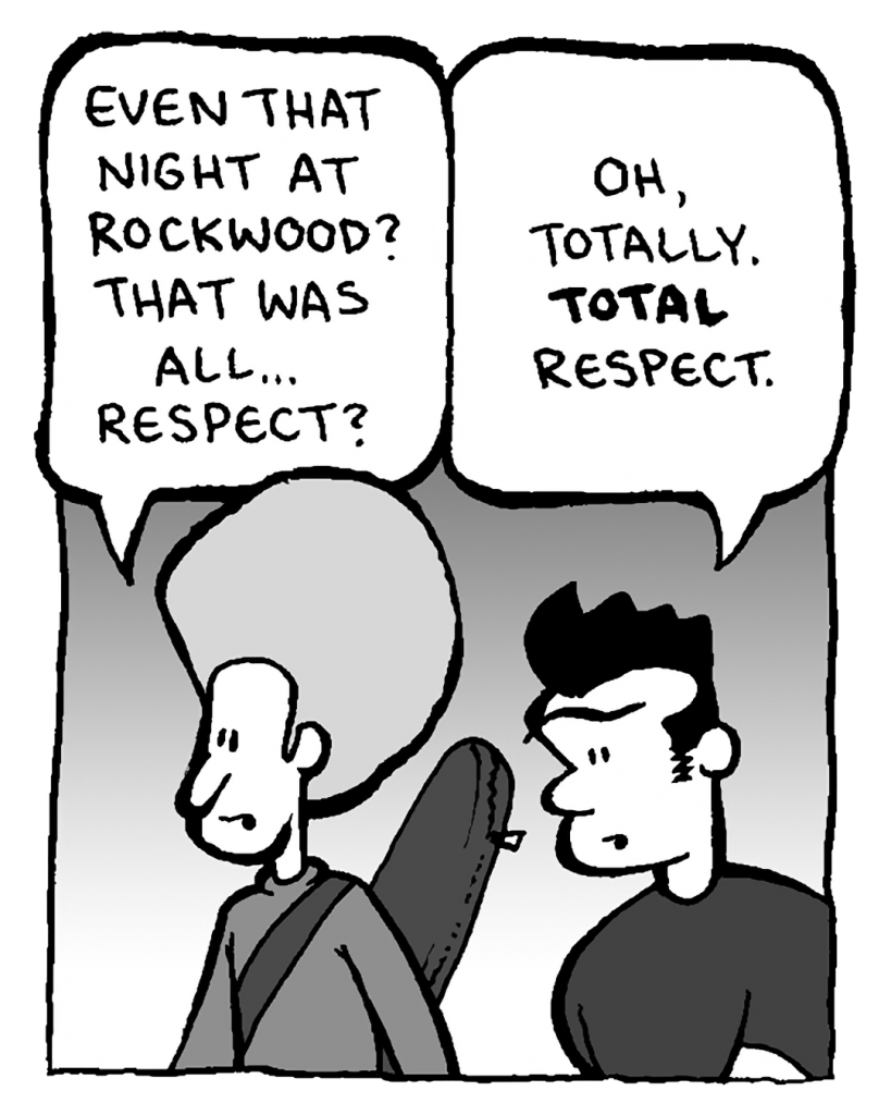 DAN: Even that night at Rockwood? That was all... respect.
JOHN: Oh, totally. TOTAL respect.
