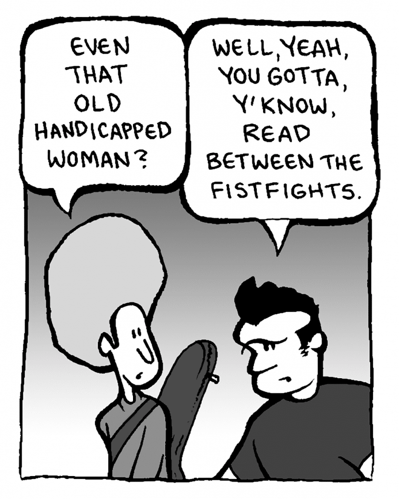 DAN: Even that old handicapped woman?
JOHN: Well, yeah, you gotta, y'know, read between the fistfights.
