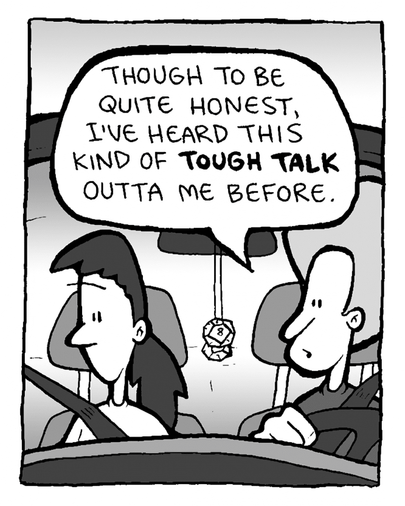 DAN: Though to be quite honest, I've heard this kind of tough talk outta me before.