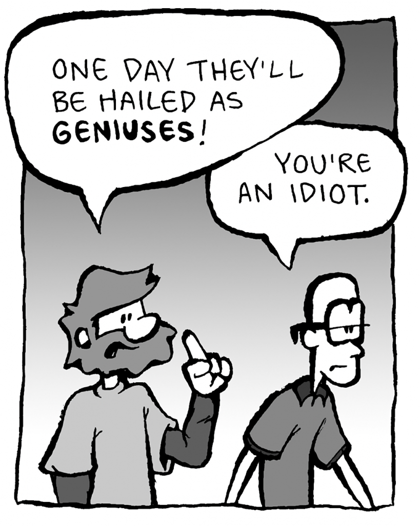 GREG: One day they'll be hailed as GENIUSES!
BRETT: You're an idiot.
