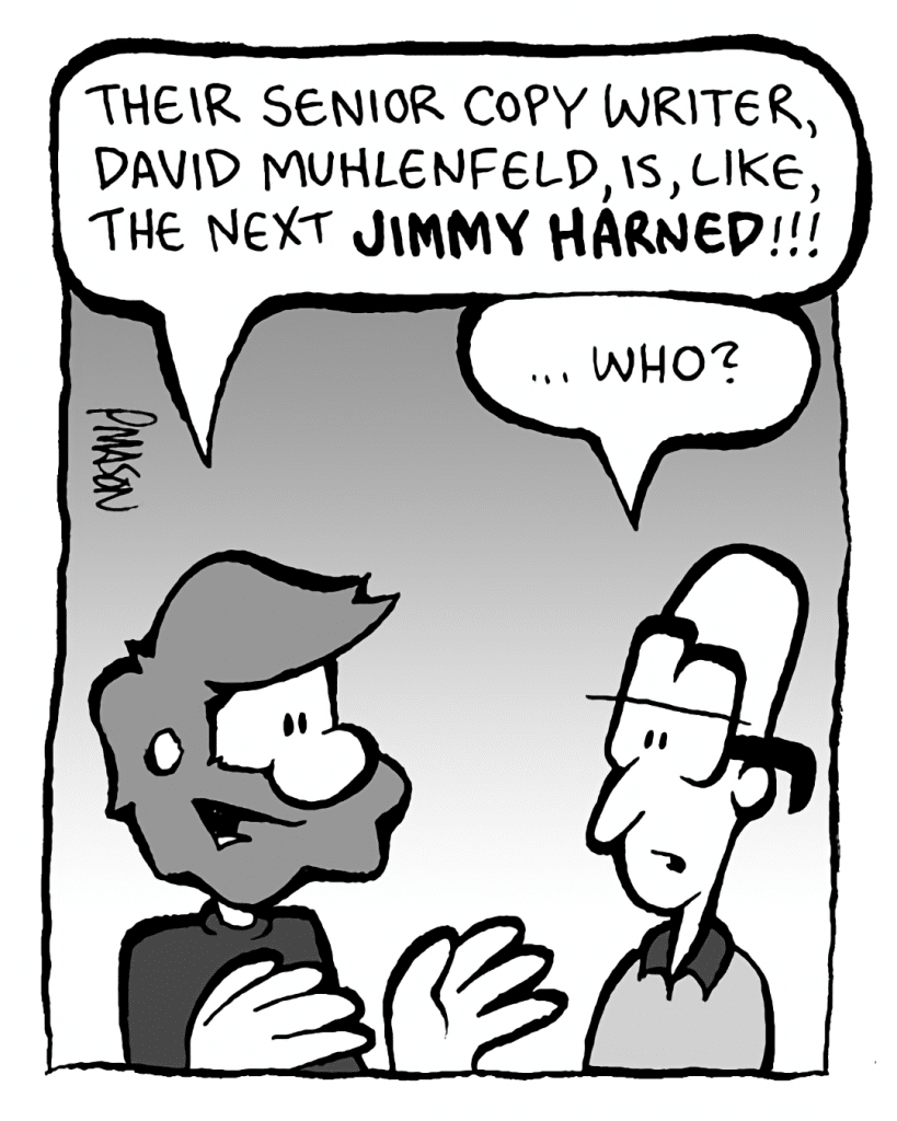GREG: Their senior copy writer, David Muhlenfeld, is, like, the next JIMMY HARNED!
BRETT: ...who?
