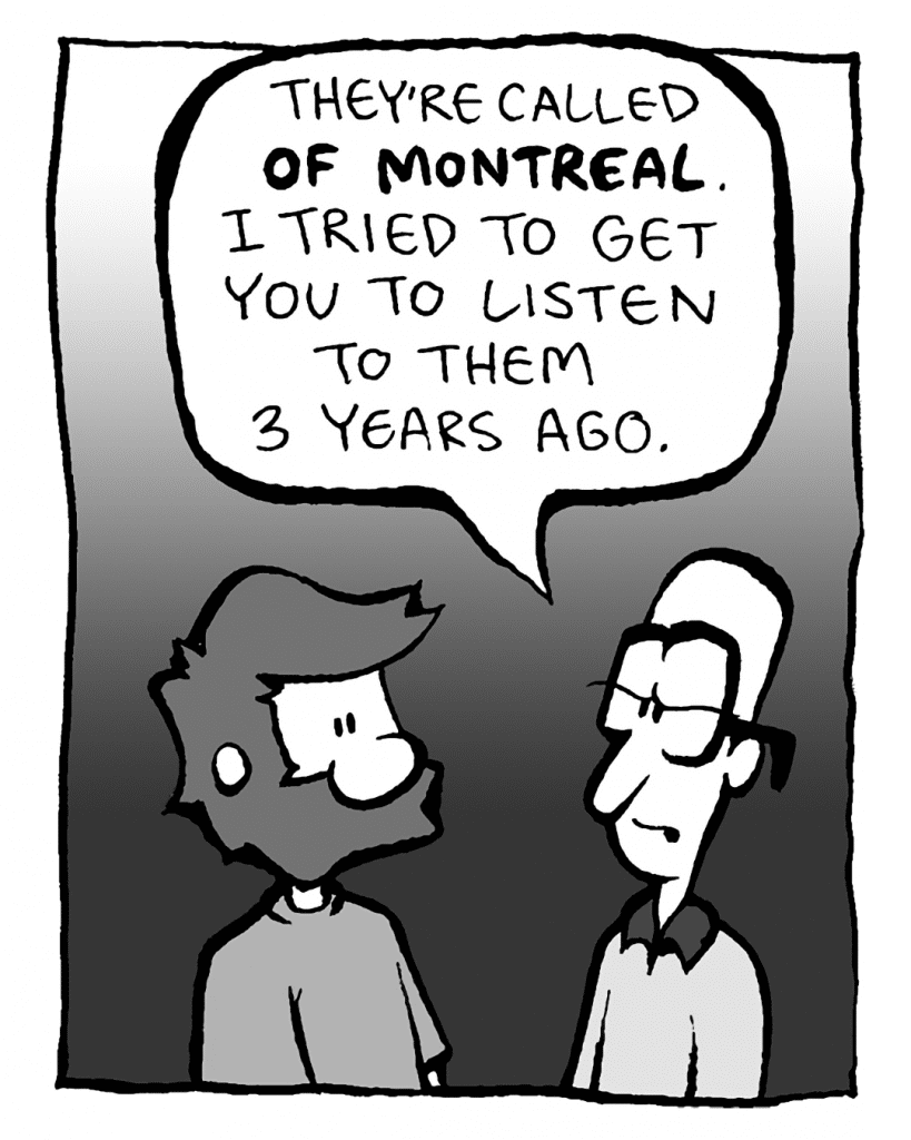 BRETT: They're called OF MONTREAL, and I tried to get you to listen to them 3 years ago.