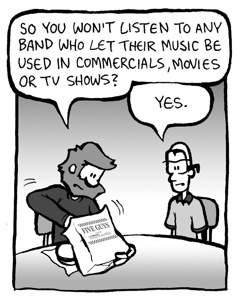 GREG: So you won't listen to any band who let their music be used in commercials, movies or TV shows?
BRETT: Yes.
