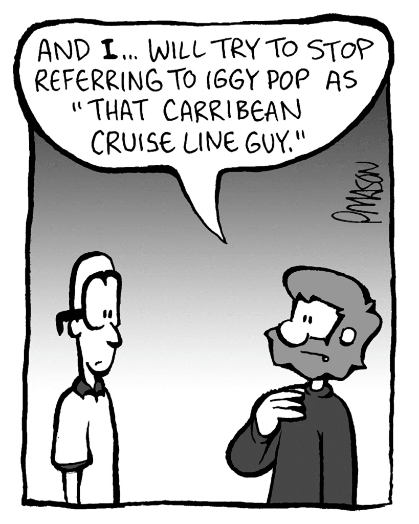 GREG: And I... will try to stop referring to Iggy Pop as "that Carribean Cruise Line guy."